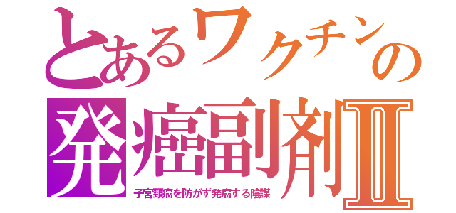 とあるワクチンの発癌副剤Ⅱ（子宮頸癌を防がず発癌する陰謀）