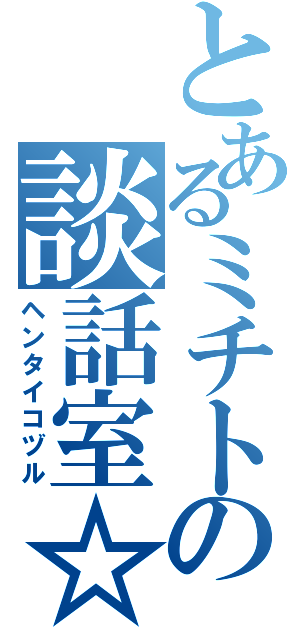 とあるミチトの談話室☆（ヘンタイコヅル）