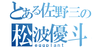 とある佐野三の松波優斗（ｅｇｇｐｌａｎｔ）