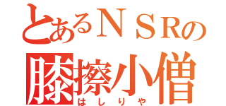 とあるＮＳＲの膝擦小僧（はしりや）