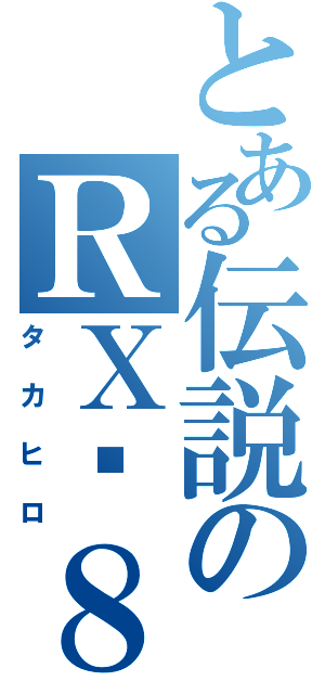 とある伝説のＲＸ−８（タカヒロ）