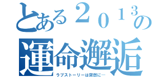 とある２０１３の運命邂逅（ラブストーリーは突然に…）