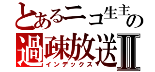 とあるニコ生主の過疎放送Ⅱ（インデックス）