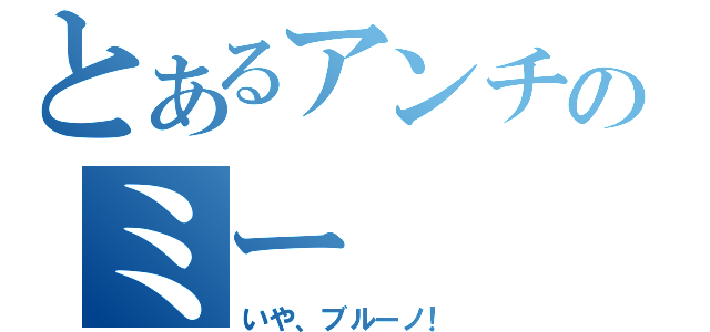 とあるアンチのミー（いや、ブルーノ！）