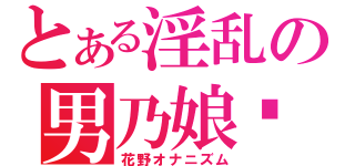 とある淫乱の男乃娘❤（花野オナニズム）