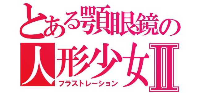 とある顎眼鏡の人形少女Ⅱ（フラストレーション）