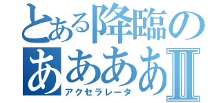 とある降臨のあああああああああああああああああああⅡ（アクセラレータ）