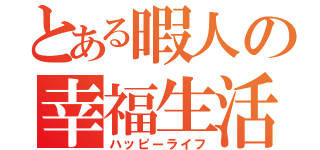 とある暇人の幸福生活（ハッピーライフ）