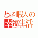 とある暇人の幸福生活（ハッピーライフ）