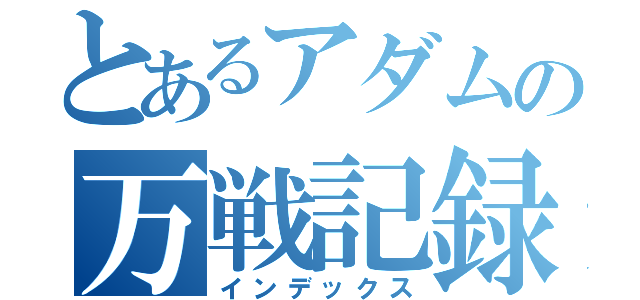 とあるアダムの万戦記録（インデックス）