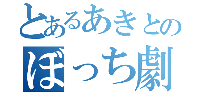 とあるあきとのぼっち劇（）