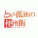 とある孤独の便所飯（ハブラレータ）