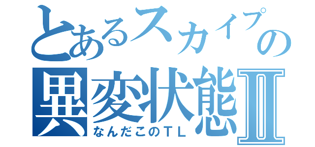 とあるスカイプの異変状態Ⅱ（なんだこのＴＬ）