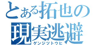 とある拓也の現実逃避（ゲンジツトウヒ）