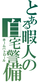 とある暇人の自宅警備（ホームパトロール）