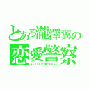 とある瀧澤翼の恋愛警察（オーイタキザワ聞こえるかー）