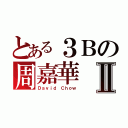 とある３Ｂの周嘉華Ⅱ（Ｄａｖｉｄ Ｃｈｏｗ）