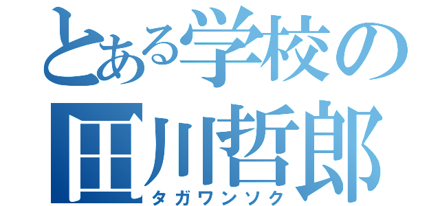 とある学校の田川哲郎（タガワンソク）