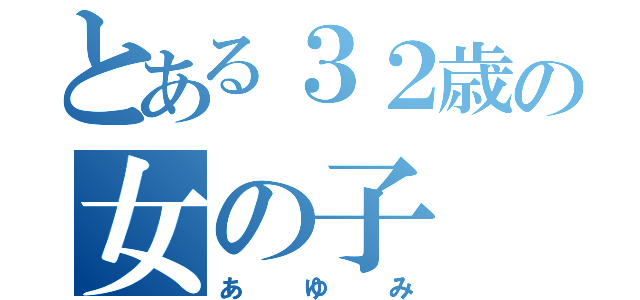 とある３２歳の女の子（あゆみ）