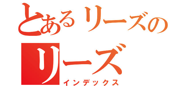 とあるリーズのリーズ（インデックス）