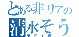 とある非リアの清水そうた（モアイ像）