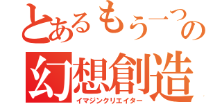 とあるもう一つの幻想創造（イマジンクリエイター）