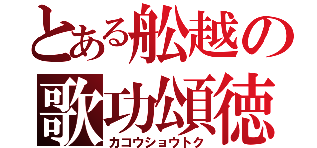 とある舩越の歌功頌徳（カコウショウトク）