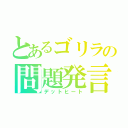 とあるゴリラの問題発言（デットヒート）