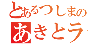 とあるつしまのあきとラブ（）