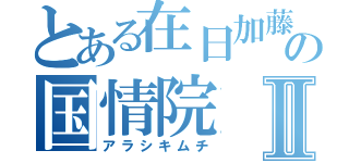 とある在日加藤雅樹の国情院Ⅱ（アラシキムチ）