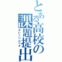 とある高校の課題提出（オレニハムリダ）