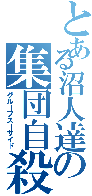 とある沼人達の集団自殺（グループスーサイド）