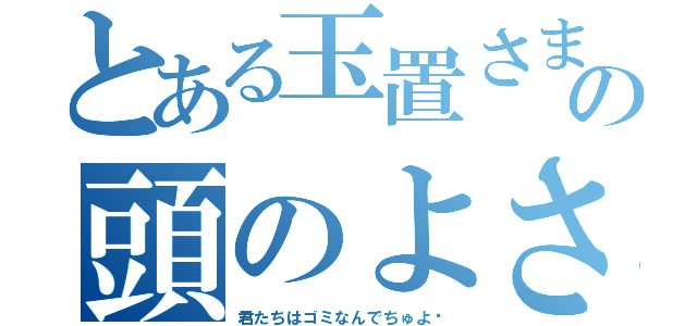 とある玉置さまの頭のよさキッズ（君たちはゴミなんでちゅよ♥）