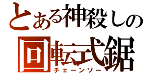 とある神殺しの回転式鋸（チェーンソー）