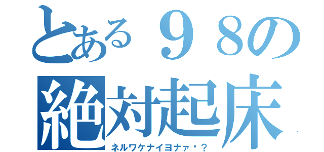 とある９８の絶対起床（ネルワケナイヨナァ〜？）