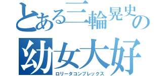 とある三輪晃史の幼女大好き（ロリータコンプレックス）