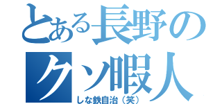 とある長野のクソ暇人（しな鉄自治（笑））