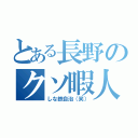 とある長野のクソ暇人（しな鉄自治（笑））