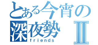 とある今宵の深夜勢Ⅱ（ｆｒｉｅｎｄｓ ）