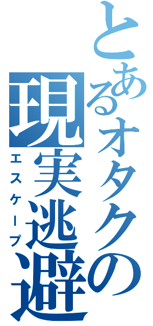 とあるオタクの現実逃避（エスケープ）