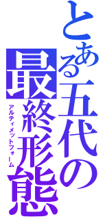 とある五代の最終形態（アルティメットフォーム）