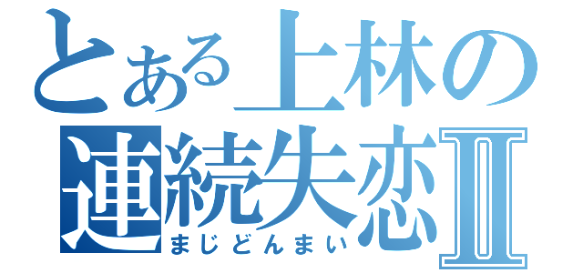 とある上林の連続失恋Ⅱ（まじどんまい）