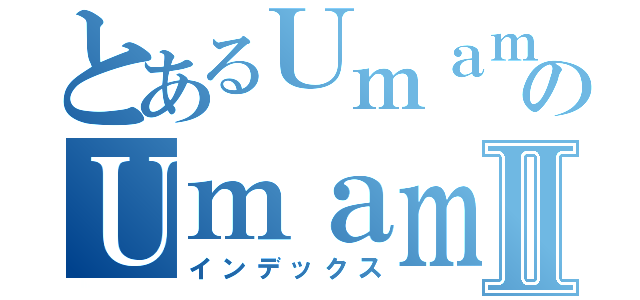 とあるＵｍａｍのＵｍａｍⅡ（インデックス）