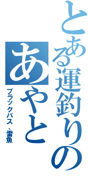 とある運釣りのあやと（ブラックバス、雷魚）