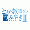 とある教師のつぶやきⅡ（アポヤンド）