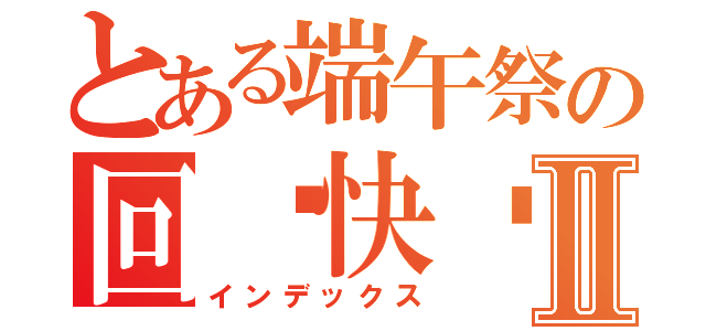 とある端午祭の回归快乐Ⅱ（インデックス）