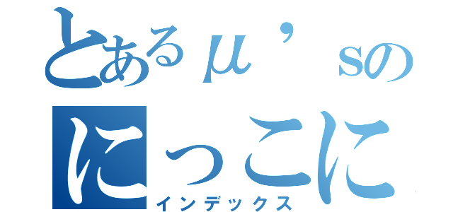 とあるμ'ｓのにっこにっこにー（インデックス）