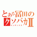 とある冨田のクソバカⅡ（インデックス）