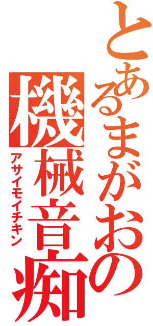 とあるまがおの機械音痴（アサイモイチキン）