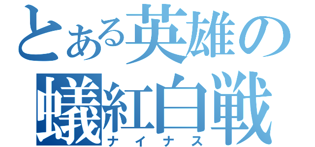 とある英雄の蟻紅白戦（ナイナス）